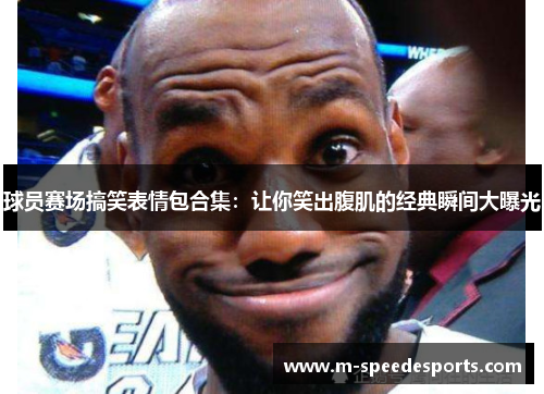 球员赛场搞笑表情包合集：让你笑出腹肌的经典瞬间大曝光