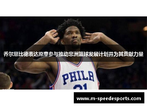 乔尔恩比德表达愿意参与推动非洲篮球发展计划并为其贡献力量