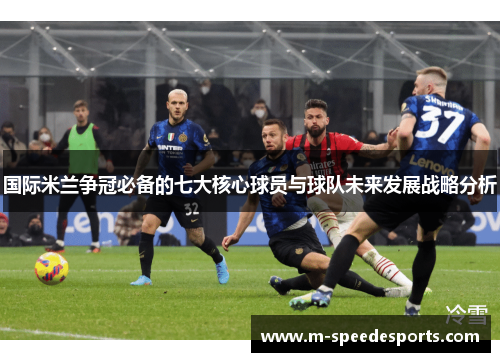 国际米兰争冠必备的七大核心球员与球队未来发展战略分析