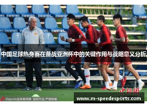 中国足球热身赛在备战亚洲杯中的关键作用与战略意义分析