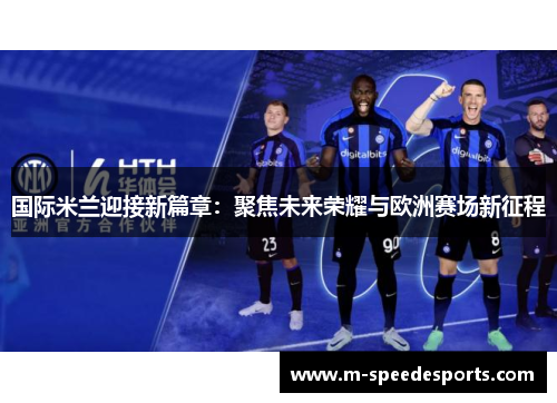 国际米兰迎接新篇章：聚焦未来荣耀与欧洲赛场新征程