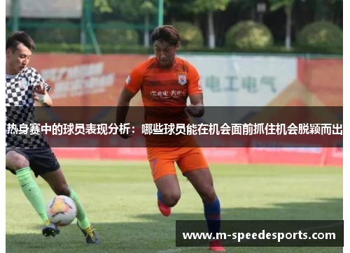 热身赛中的球员表现分析：哪些球员能在机会面前抓住机会脱颖而出
