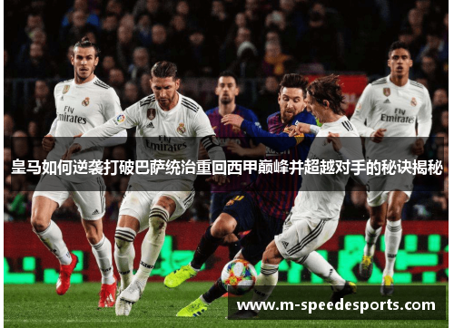 皇马如何逆袭打破巴萨统治重回西甲巅峰并超越对手的秘诀揭秘