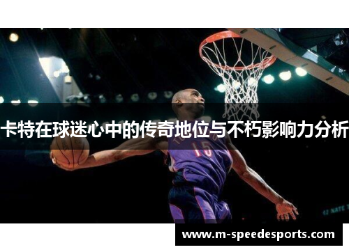 卡特在球迷心中的传奇地位与不朽影响力分析