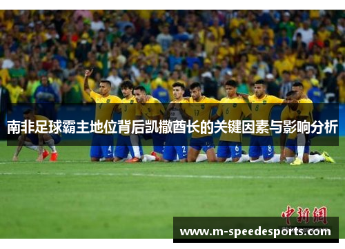 南非足球霸主地位背后凯撒酋长的关键因素与影响分析