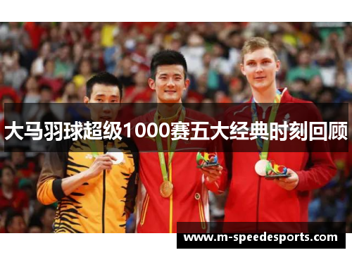 大马羽球超级1000赛五大经典时刻回顾