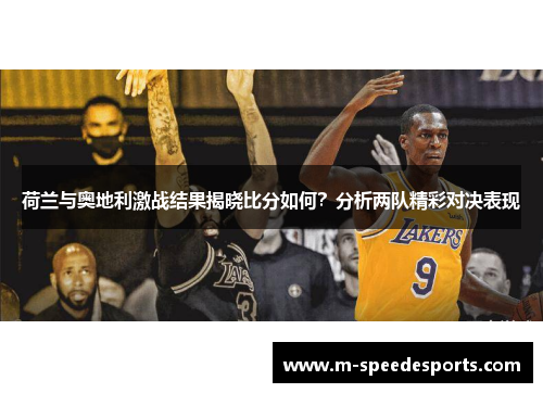 荷兰与奥地利激战结果揭晓比分如何？分析两队精彩对决表现