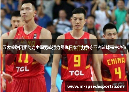 五大关键因素助力中国男篮强势复仇日本全力争夺亚洲篮球霸主地位