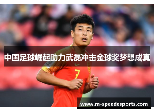 中国足球崛起助力武磊冲击金球奖梦想成真