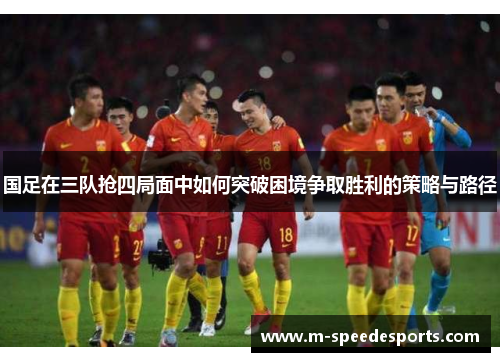 国足在三队抢四局面中如何突破困境争取胜利的策略与路径