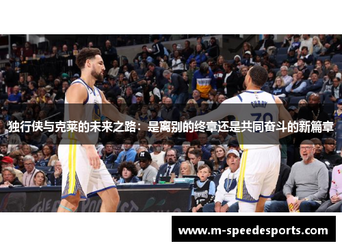 独行侠与克莱的未来之路：是离别的终章还是共同奋斗的新篇章