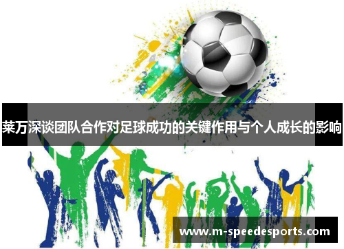 莱万深谈团队合作对足球成功的关键作用与个人成长的影响