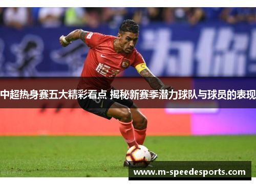 中超热身赛五大精彩看点 揭秘新赛季潜力球队与球员的表现