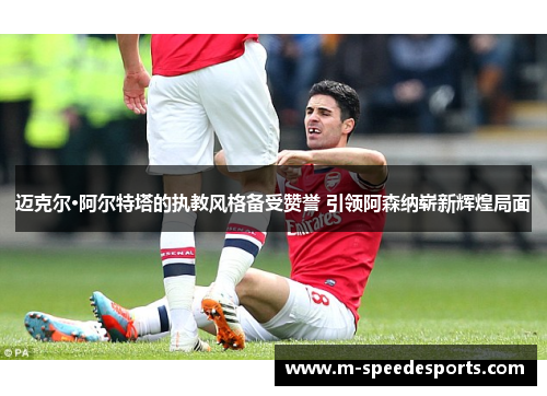 迈克尔·阿尔特塔的执教风格备受赞誉 引领阿森纳崭新辉煌局面