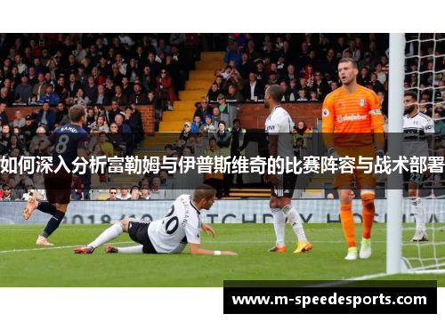 如何深入分析富勒姆与伊普斯维奇的比赛阵容与战术部署