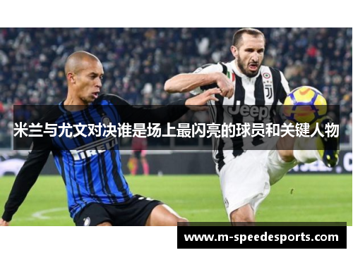米兰与尤文对决谁是场上最闪亮的球员和关键人物