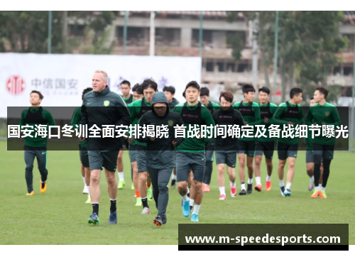 国安海口冬训全面安排揭晓 首战时间确定及备战细节曝光