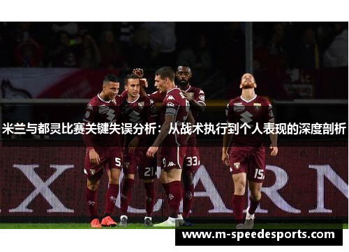 米兰与都灵比赛关键失误分析：从战术执行到个人表现的深度剖析