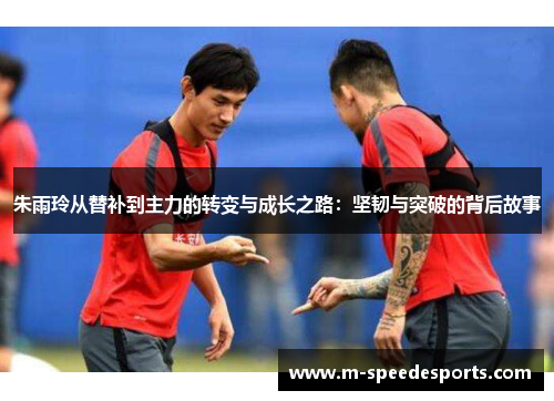 朱雨玲从替补到主力的转变与成长之路：坚韧与突破的背后故事