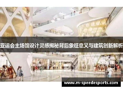 亚运会主场馆设计灵感揭秘背后象征意义与建筑创新解析
