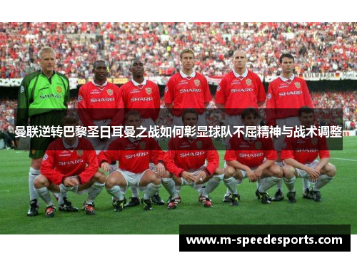 曼联逆转巴黎圣日耳曼之战如何彰显球队不屈精神与战术调整