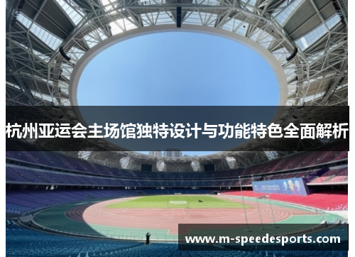 杭州亚运会主场馆独特设计与功能特色全面解析