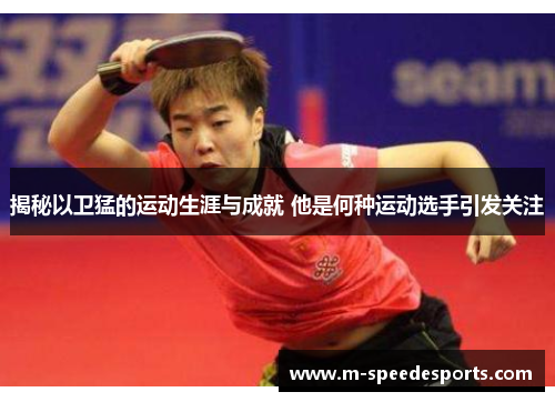 揭秘以卫猛的运动生涯与成就 他是何种运动选手引发关注