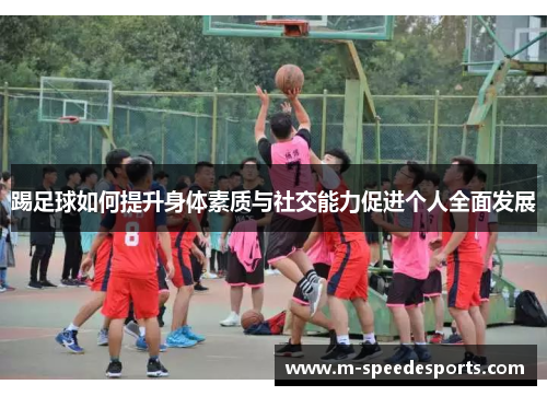 踢足球如何提升身体素质与社交能力促进个人全面发展