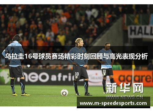 乌拉圭16号球员赛场精彩时刻回顾与高光表现分析