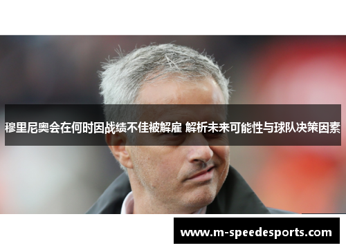 穆里尼奥会在何时因战绩不佳被解雇 解析未来可能性与球队决策因素