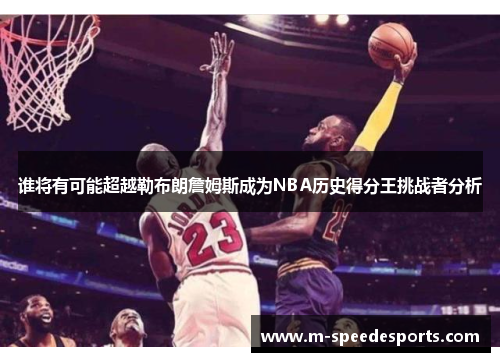 谁将有可能超越勒布朗詹姆斯成为NBA历史得分王挑战者分析