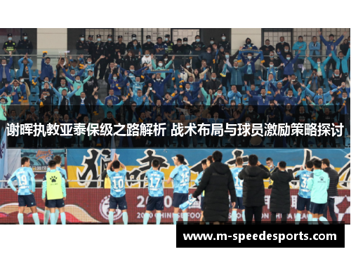 谢晖执教亚泰保级之路解析 战术布局与球员激励策略探讨