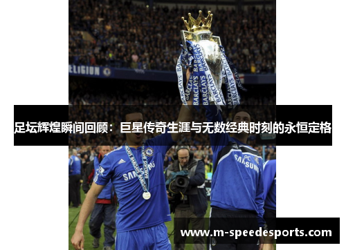 足坛辉煌瞬间回顾：巨星传奇生涯与无数经典时刻的永恒定格
