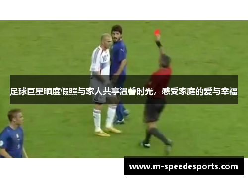 足球巨星晒度假照与家人共享温馨时光,感受家庭的爱与幸福 足球巨星晒度假照与家人共享温馨时光,感受家庭的爱与幸福