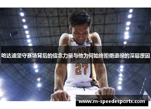 哈达迪坚守赛场背后的信念力量与他为何始终拒绝退役的深层原因 哈达迪坚守赛场背后的信念力量与他为何始终拒绝退役的深层原因