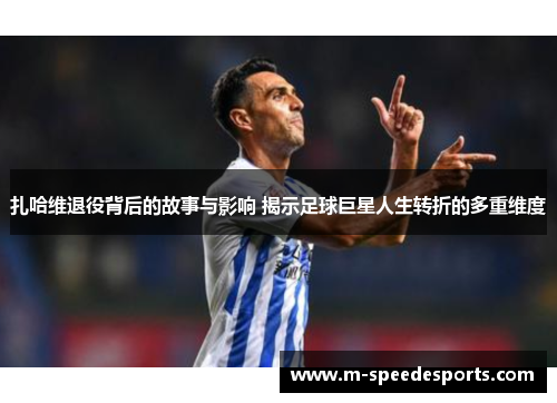 扎哈维退役背后的故事与影响 揭示足球巨星人生转折的多重维度