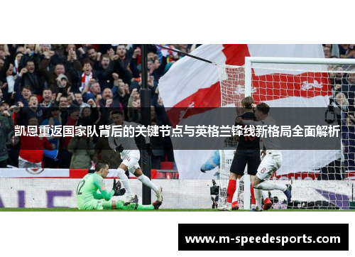 凯恩重返国家队背后的关键节点与英格兰锋线新格局全面解析