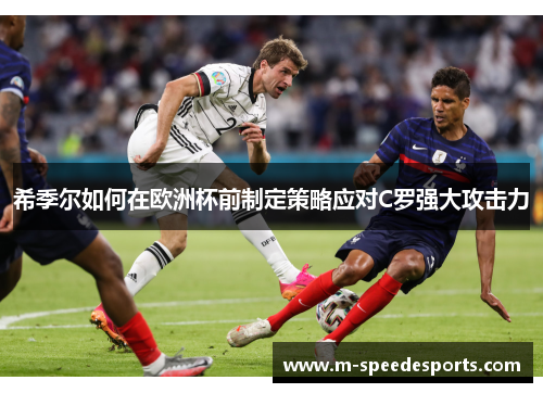 希季尔如何在欧洲杯前制定策略应对C罗强大攻击力