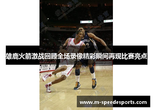 雄鹿火箭激战回顾全场录像精彩瞬间再现比赛亮点