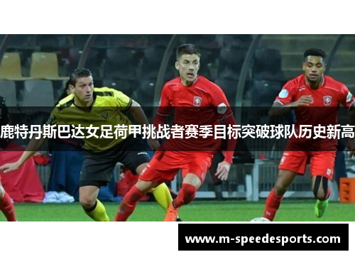 鹿特丹斯巴达女足荷甲挑战者赛季目标突破球队历史新高
